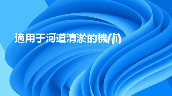 適用于河道清淤的機(jī)械處理都市污水處理難題：技術(shù)的革新與應(yīng)用！